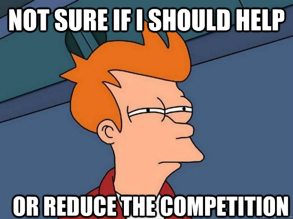 not sure if i should help or reduce the competition  Not sure Fry