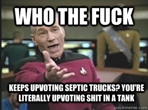 Who the fuck Keeps upvoting septic trucks? you're literally upvoting shit in a tank  Annoyed Picard