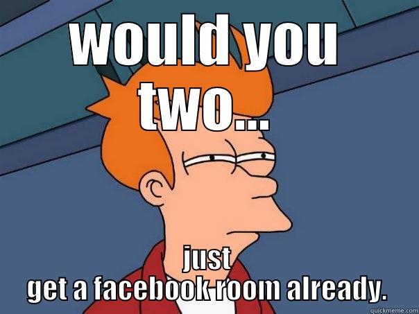 WOULD YOU TWO... JUST GET A FACEBOOK ROOM ALREADY. Futurama Fry