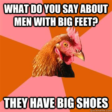 What do you say about men with big feet? They have big shoes  Anti-Joke Chicken