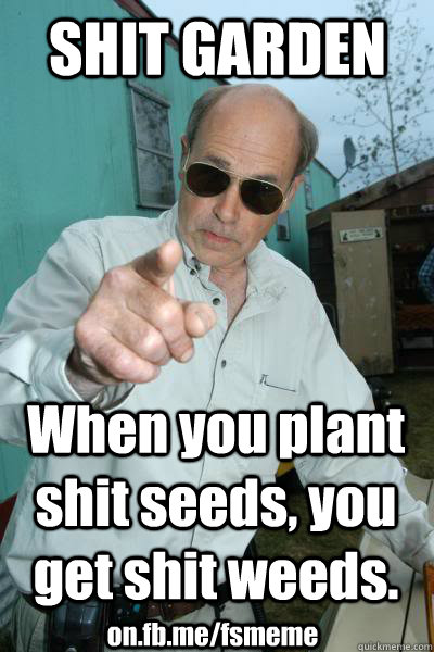 SHIT GARDEN When you plant shit seeds, you get shit weeds. on.fb.me/fsmeme - SHIT GARDEN When you plant shit seeds, you get shit weeds. on.fb.me/fsmeme  Mr. Lahey Talks Shit