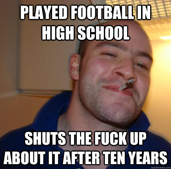 Played football in high school shuts the fuck up about it after ten years - Played football in high school shuts the fuck up about it after ten years  Misc