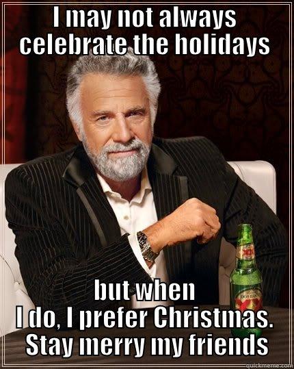 I MAY NOT ALWAYS CELEBRATE THE HOLIDAYS BUT WHEN I DO, I PREFER CHRISTMAS.  STAY MERRY MY FRIENDS The Most Interesting Man In The World