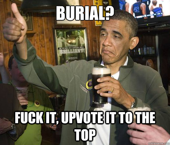 Burial? Fuck it, upvote it to the top  Upvoting Obama
