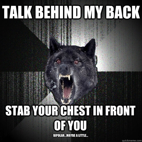 Talk behind my back stab your chest in front of you Bipolar...maybe a little...  Insanity Wolf