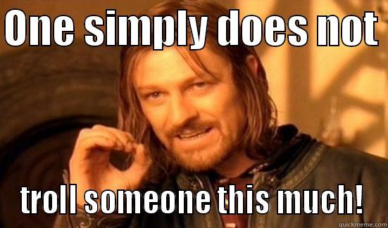 ONE SIMPLY DOES NOT  TROLL SOMEONE THIS MUCH! Boromir