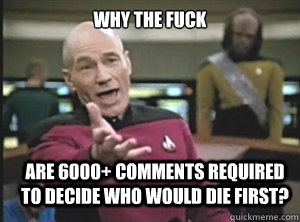 Why the fuck are 6000+ comments required to decide who would die first?  Annoyed Picard