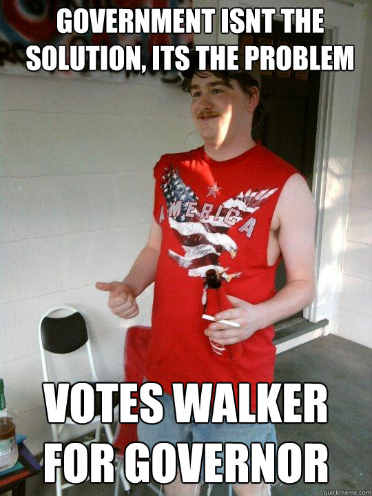 government isnt the solution, its the problem votes walker for governor  Redneck Randal