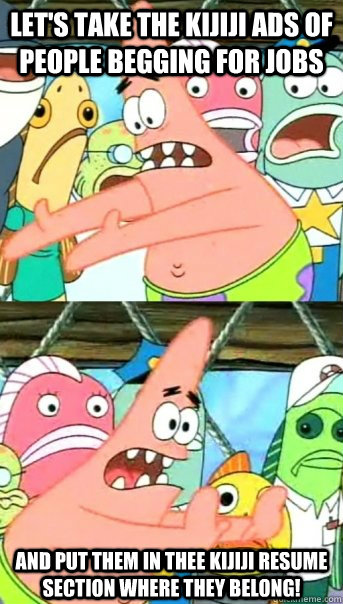 Let's take the Kijiji ads of people begging for jobs and put them in thee Kijiji resume section where they belong! - Let's take the Kijiji ads of people begging for jobs and put them in thee Kijiji resume section where they belong!  Push it somewhere else Patrick