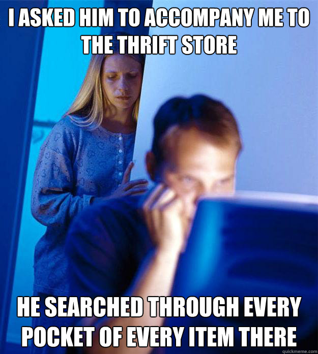 I asked him to accompany me to the thrift store He searched through every pocket of every item there  Redditors Wife