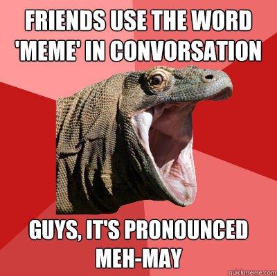 friends Use the word 'meme' in convorsation guys, it's pronounced meh-may - friends Use the word 'meme' in convorsation guys, it's pronounced meh-may  Cavalier Komodo