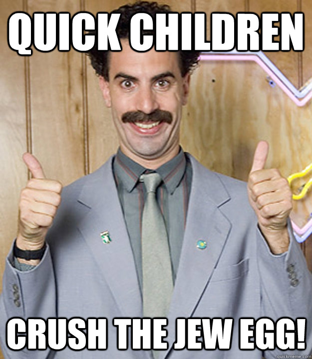 Quick Children Crush the Jew Egg! - Quick Children Crush the Jew Egg!  Very Nice Borat