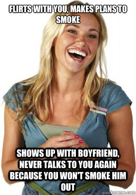 Flirts with you, makes plans to smoke shows up with boyfriend, never talks to you again because you won't smoke him out  Friend Zone Fiona