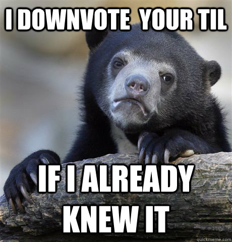I downvote  your TIL if I already knew it  Confession Bear