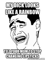 My dick looks like a rainbow Tell your mom to stop changing lipsticks - My dick looks like a rainbow Tell your mom to stop changing lipsticks  Yao meme