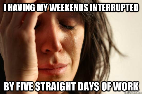 i having my weekends interrupted by five straight days of work  First World Problems