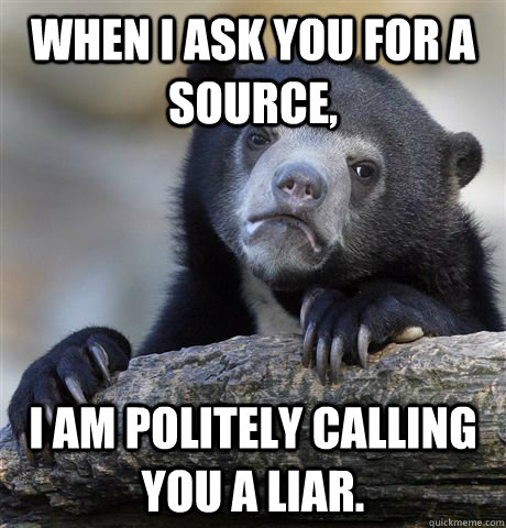 When I ask you for a source, I am politely calling you a liar.  Confession Bear