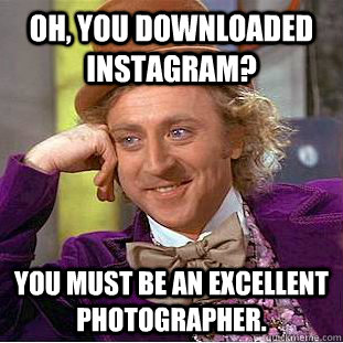 Oh, You downloaded Instagram? You must be an excellent photographer.  Creepy Wonka