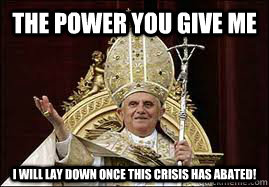 The power you give me i will lay down once this crisis has abated!  Good Guy Pope