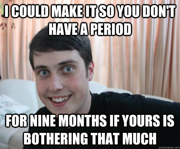 I could make it so you don't have a period for nine months if yours is bothering that much  