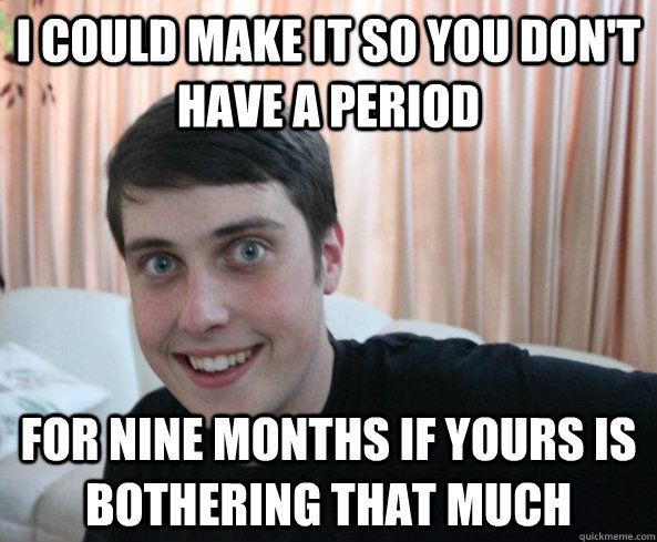 I could make it so you don't have a period for nine months if yours is bothering that much - I could make it so you don't have a period for nine months if yours is bothering that much  Overly Attached Boyfriendd