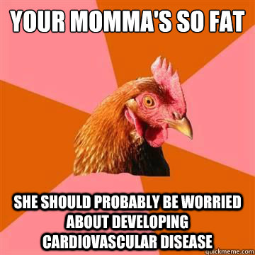 Your Momma's so fat
 She should probably be worried about developing cardiovascular disease - Your Momma's so fat
 She should probably be worried about developing cardiovascular disease  Misc