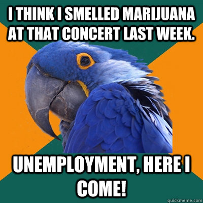 I think I smelled marijuana at that concert last week.  Unemployment, here I come!   Paranoid Parrot