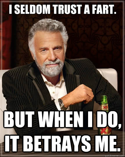 I seldom trust a fart. But when i do, it betrays me.  The Most Interesting Man In The World