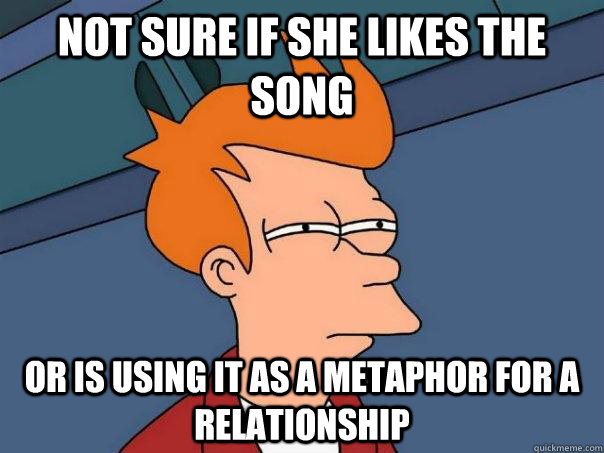 Not sure if she likes the song Or is using it as a metaphor for a relationship - Not sure if she likes the song Or is using it as a metaphor for a relationship  Futurama Fry