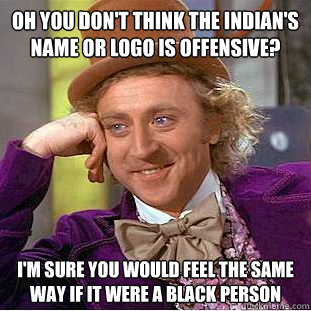 Oh you don't think the Indian's name or logo is offensive? I'm sure you would feel the same way if it were a black person  Condescending Wonka