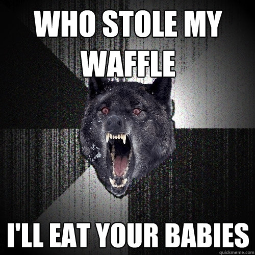 Who stole my waffle I'll eat your Babies  Insanity Wolf