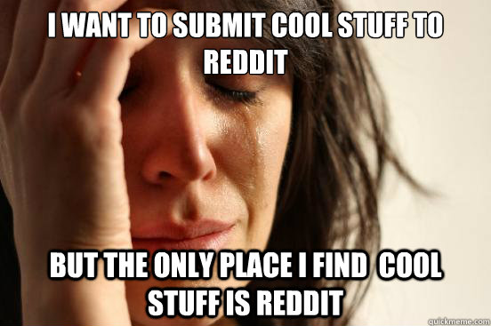 I want to submit cool stuff to reddit but the only place i find  cool stuff is reddit  First World Problems