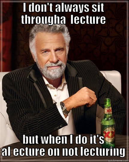 I DON'T ALWAYS SIT THROUGHA  LECTURE BUT WHEN I DO IT'S AL ECTURE ON NOT LECTURING The Most Interesting Man In The World