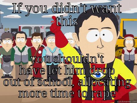 IF YOU DIDN'T WANT THIS YOU SHOULDN'T HAVE LET HIM DROP OUT OF SCHOOL, ALLOCATING MORE TIME TO RAPE Captain Hindsight