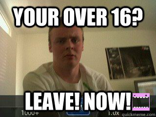 your over 16? leave! now!  