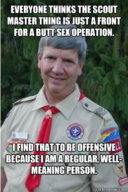 everyone thinks the scout master thing is just a front for a butt sex operation. i find that to be offensive because i am a regular, well-meaning person.  Harmless Scout Leader
