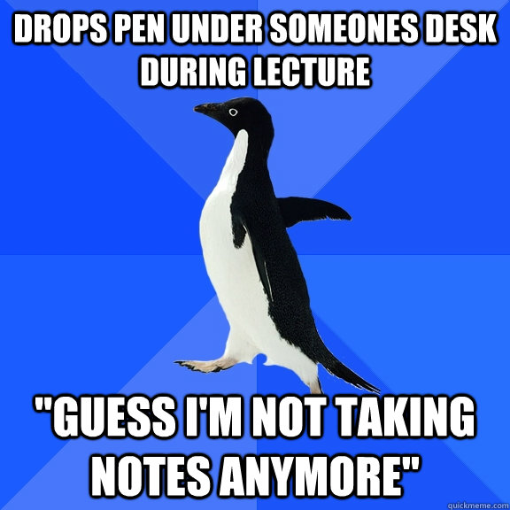Drops pen under someones desk during lecture 