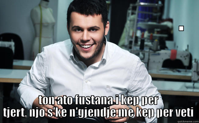                                 . TON ATO FUSTANA I KEP PER TJERT, NJO S'KE N'GJENDJE ME KEP PER VETI Misc