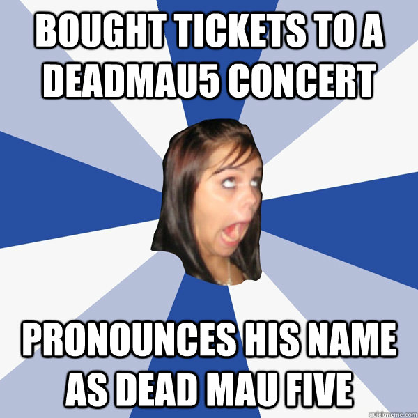 Bought tickets to a Deadmau5 Concert Pronounces his name as Dead Mau five  Annoying Facebook Girl