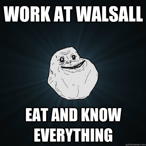 Work at Walsall EAT AND KNOW EVERYTHING  Forever Alone