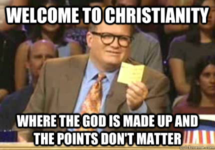 WELCOME TO Christianity Where the god is made up and the points don't matter - WELCOME TO Christianity Where the god is made up and the points don't matter  Whose Line