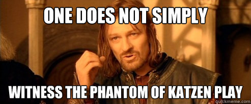 One does not simply witness the Phantom of Katzen Play  One Does Not Simply