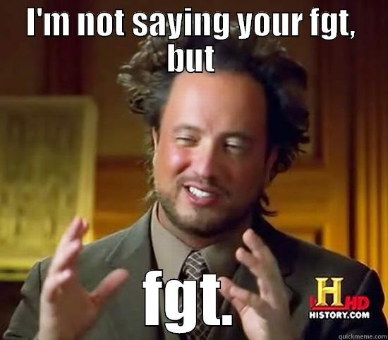 I'M NOT SAYING YOUR FGT, BUT FGT. Ancient Aliens