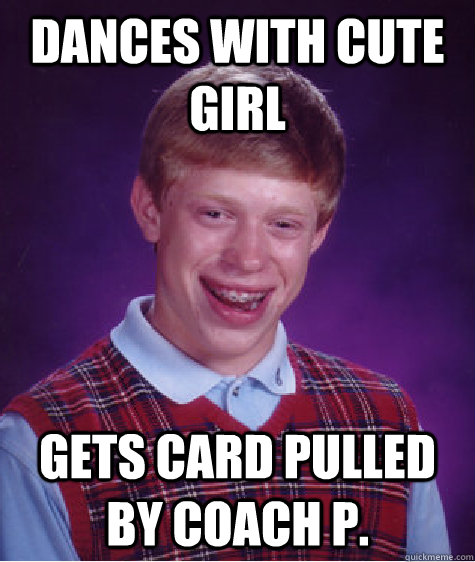 Dances with cute girl gets card pulled by Coach P.  Bad Luck Brian