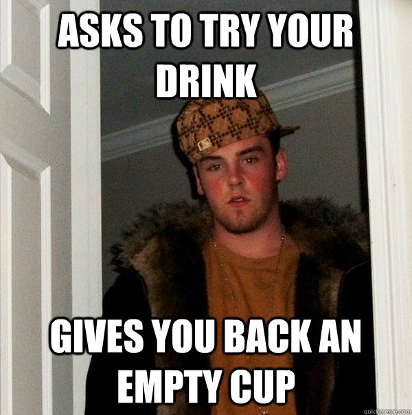 asks to try your drink gives you back an empty cup - asks to try your drink gives you back an empty cup  Scumbag Steve