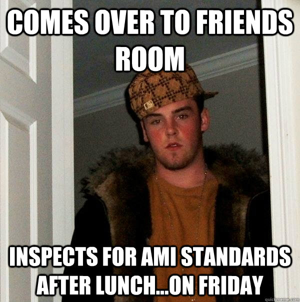 Comes over to friends room Inspects for AMI standards after lunch...on friday  Scumbag Steve
