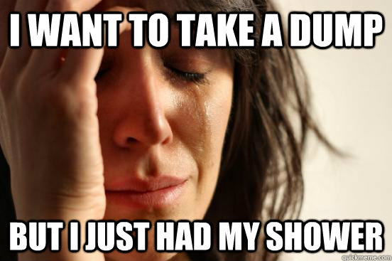 I WANT TO take a dump but i just had my shower  First World Problems