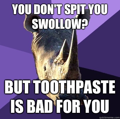 You don't spit you swollow? But toothpaste is bad for you  Sexually Oblivious Rhino