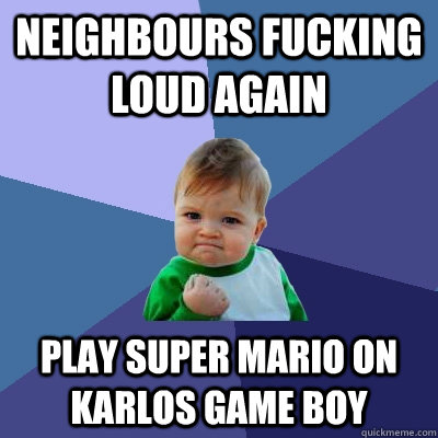 neighbours fucking loud again play super mario on karlos game boy  Success Kid