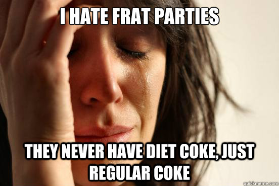 I hate frat parties they never have diet coke, just regular coke  First World Problems